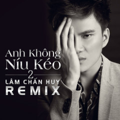 Anh Không Níu Kéo Remix - Lâm Chấn Huy